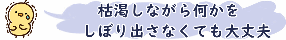 枯渇しながらしぼりださなくて大丈夫