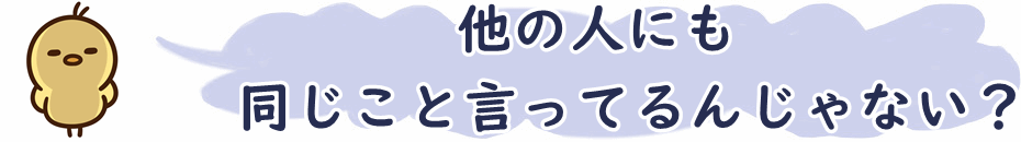 他の人にも同じこと言ってるんじゃない？